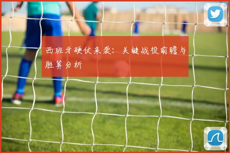 西班牙硬仗来袭：关键战役前瞻与胜算分析