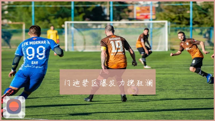 门迪禁区爆发力挽狂澜