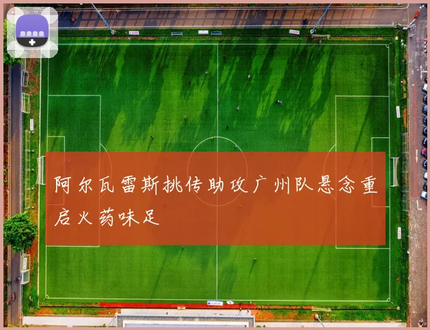 阿尔瓦雷斯挑传助攻广州队悬念重启火药味足