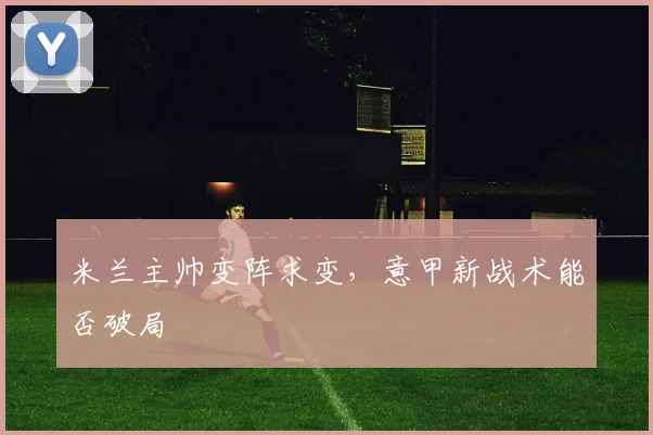 米兰主帅变阵求变，意甲新战术能否破局