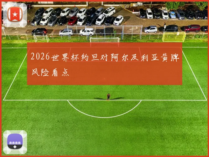 2026世界杯约旦对阿尔及利亚黄牌风险看点