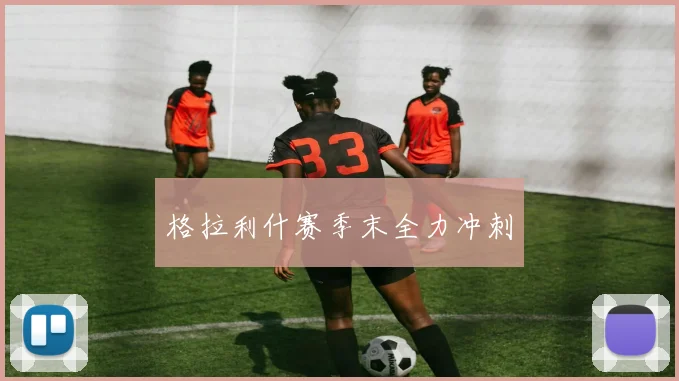 格拉利什赛季末全力冲刺
