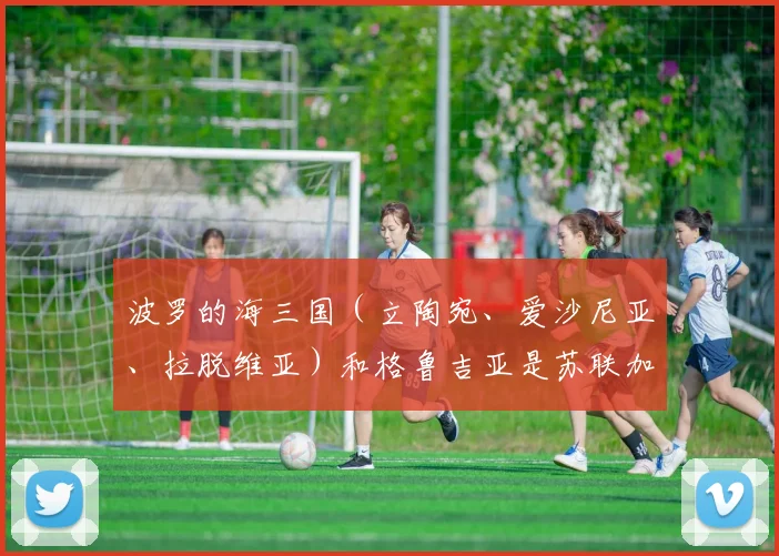 波罗的海三国（立陶宛、爱沙尼亚、拉脱维亚）和格鲁吉亚是苏联加盟国