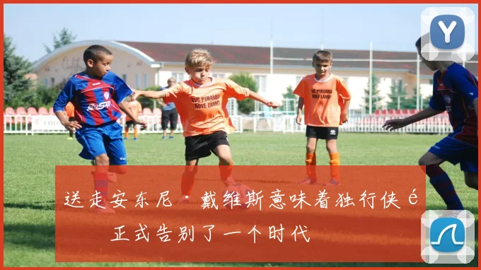 送走安东尼·戴维斯意味着独行侠队正式告别了一个时代