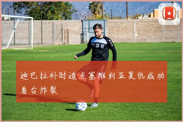 迪巴拉补时造点塞维利亚复仇成功看台炸裂