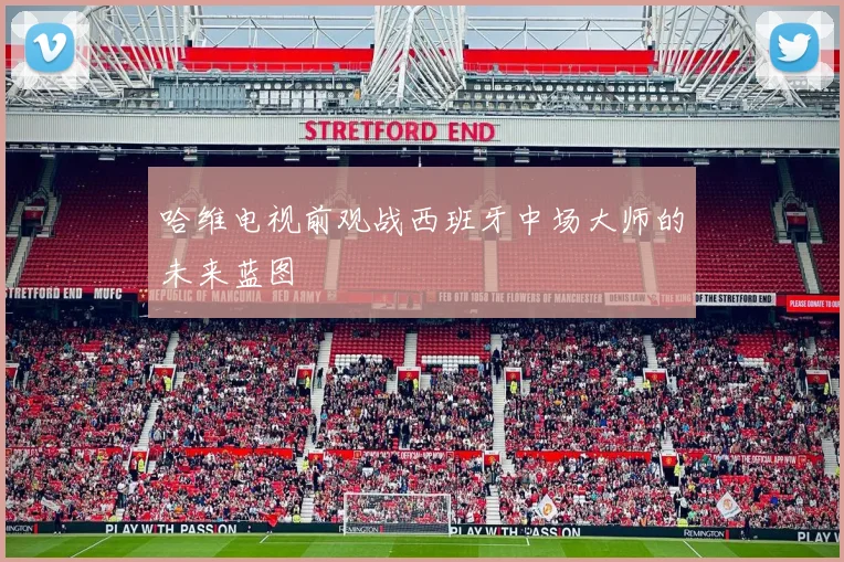 哈维电视前观战西班牙中场大师的未来蓝图