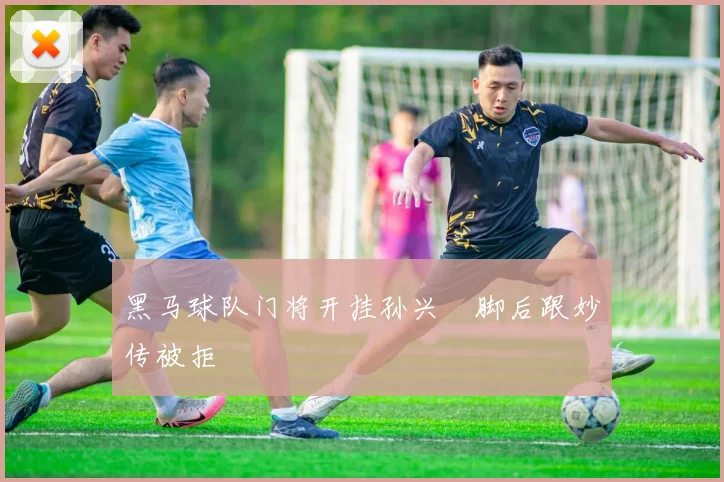 黑马球队门将开挂孙兴慜脚后跟妙传被拒