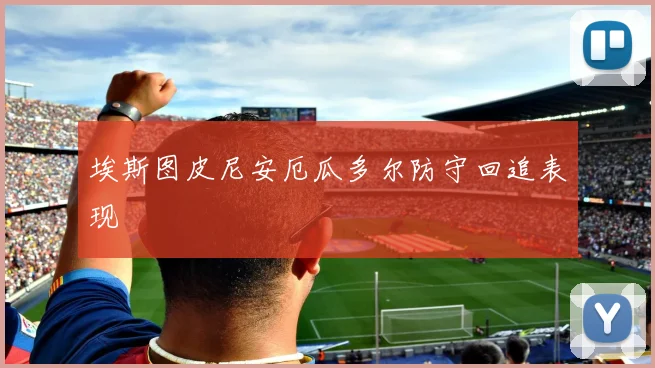 埃斯图皮尼安厄瓜多尔防守回追表现