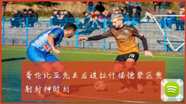 哥伦比亚先丢后追拉什福德禁区兜射封神时刻