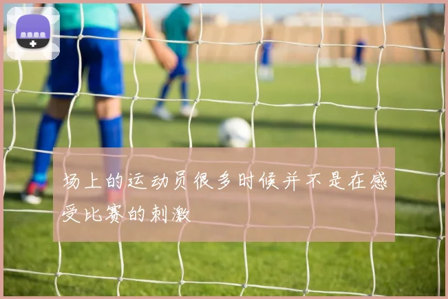 场上的运动员很多时候并不是在感受比赛的刺激