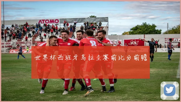 世界杯西班牙乌拉圭赛前比分前瞻
