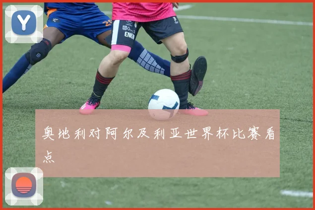 奥地利对阿尔及利亚世界杯比赛看点
