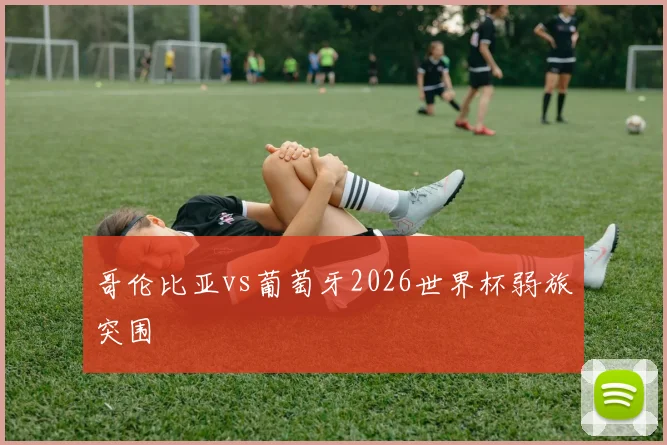 哥伦比亚vs葡萄牙2026世界杯弱旅突围