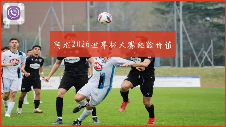 阿尤2026世界杯大赛经验价值