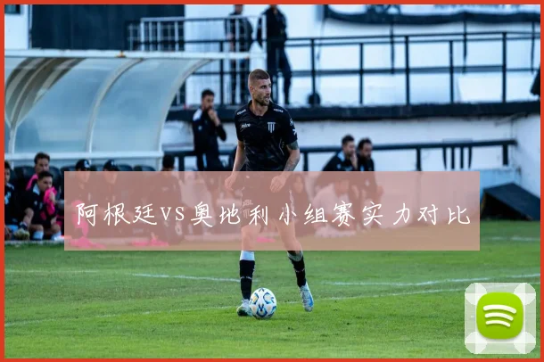 阿根廷vs奥地利小组赛实力对比
