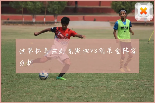 世界杯乌兹别克斯坦vs刚果金阵容分析