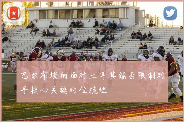 巴尔布埃纳面对土耳其能否限制对手核心关键对位梳理
