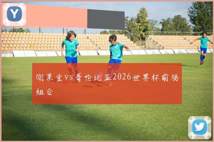 刚果金vs哥伦比亚2026世界杯前场组合