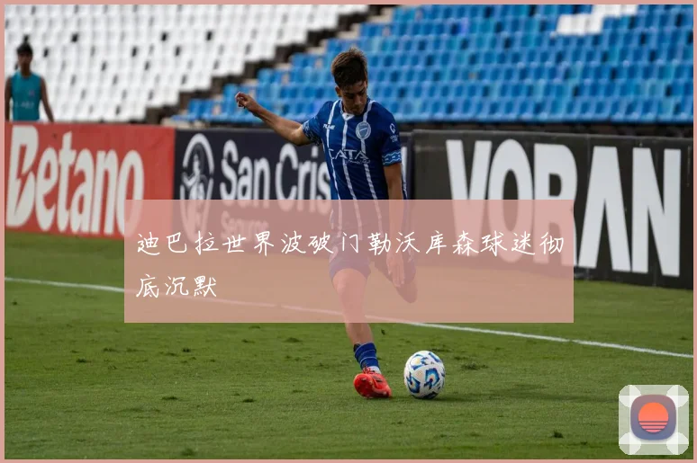 迪巴拉世界波破门勒沃库森球迷彻底沉默