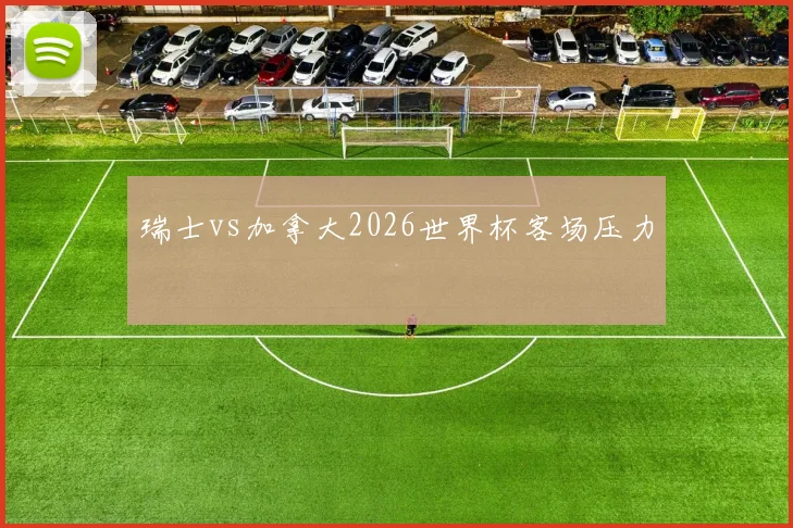 瑞士vs加拿大2026世界杯客场压力