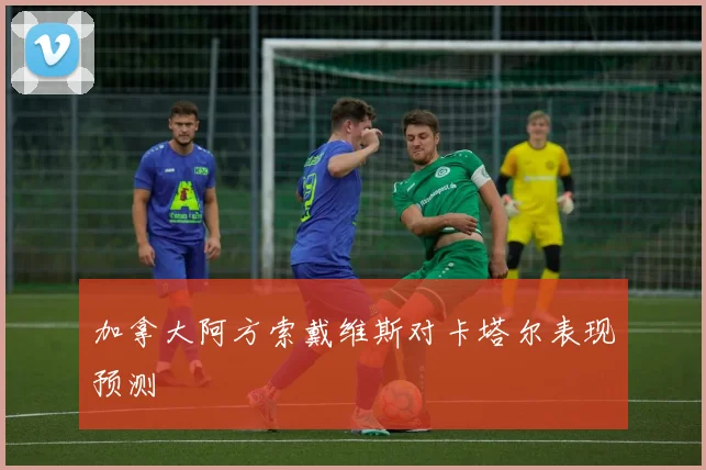 加拿大阿方索戴维斯对卡塔尔表现预测