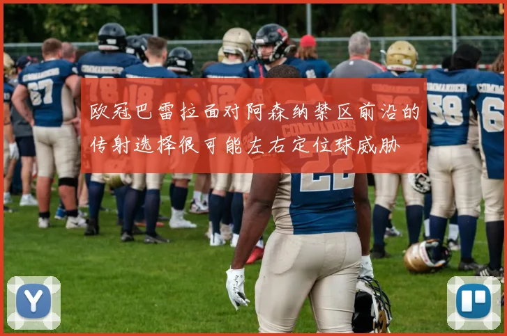 欧冠巴雷拉面对阿森纳禁区前沿的传射选择很可能左右定位球威胁