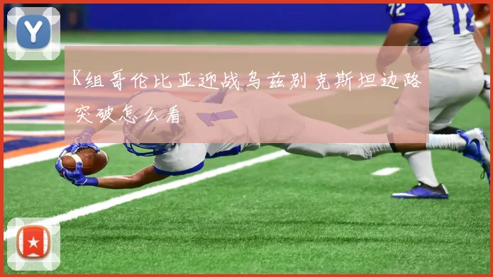 K组哥伦比亚迎战乌兹别克斯坦边路突破怎么看