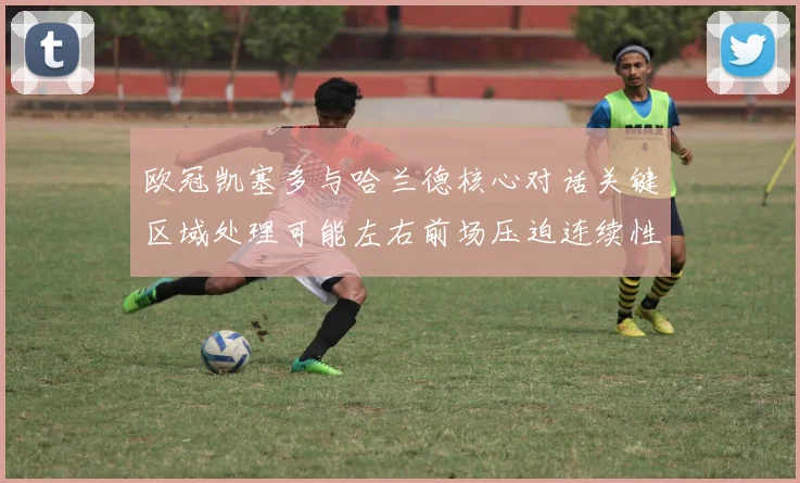 欧冠凯塞多与哈兰德核心对话关键区域处理可能左右前场压迫连续性