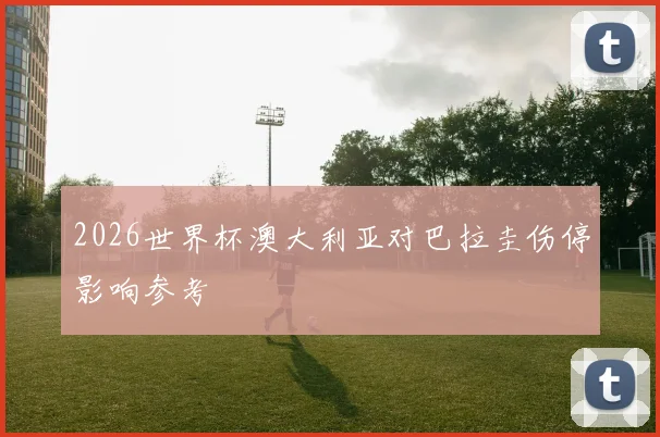 2026世界杯澳大利亚对巴拉圭伤停影响参考
