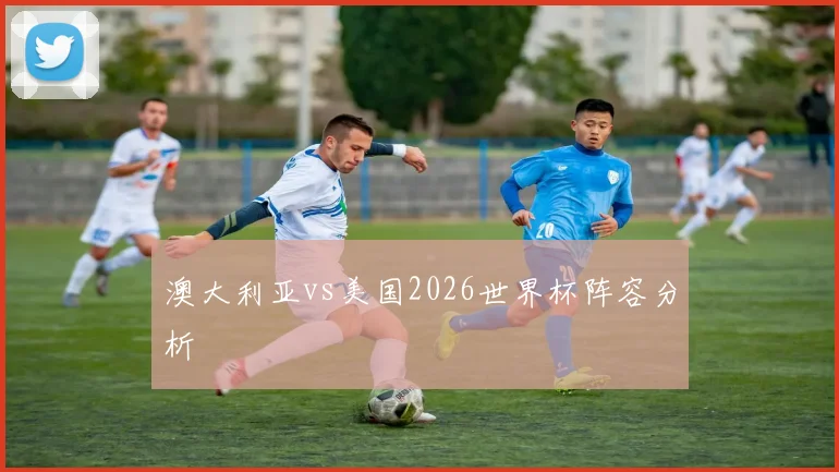 澳大利亚vs美国2026世界杯阵容分析