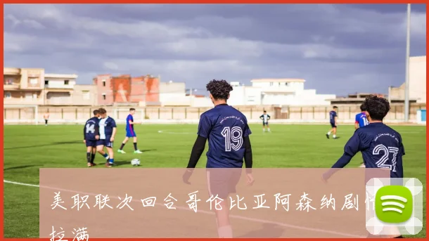 美职联次回合哥伦比亚阿森纳剧情拉满