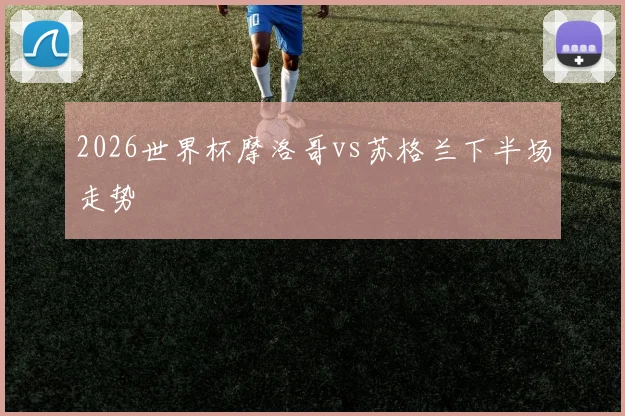 2026世界杯摩洛哥vs苏格兰下半场走势