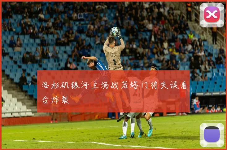 洛杉矶银河主场战若塔门将失误看台炸裂