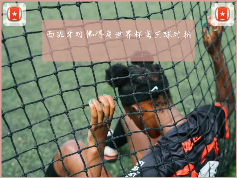 西班牙对佛得角世界杯高空球对抗