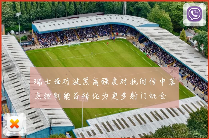 瑞士面对波黑高强度对抗时传中落点控制能否转化为更多射门机会