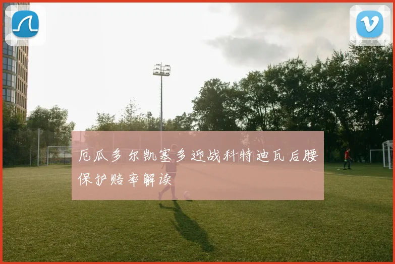 厄瓜多尔凯塞多迎战科特迪瓦后腰保护赔率解读