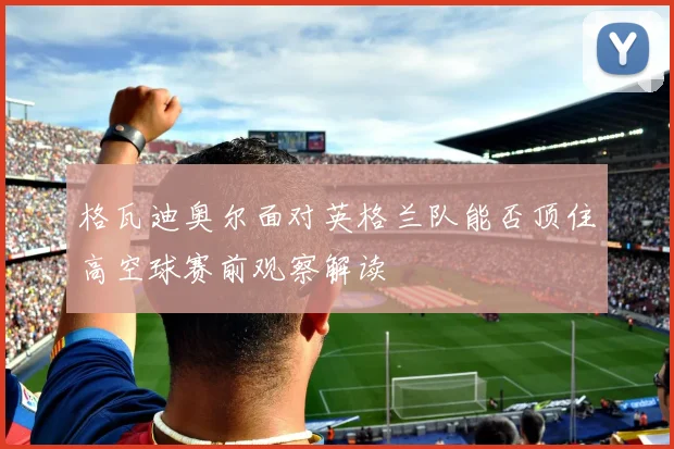 格瓦迪奥尔面对英格兰队能否顶住高空球赛前观察解读