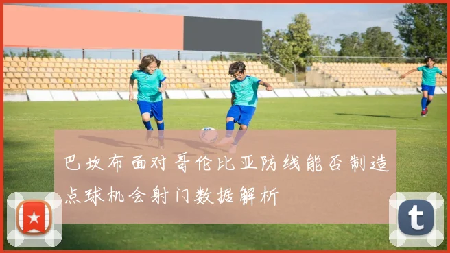 巴坎布面对哥伦比亚防线能否制造点球机会射门数据解析