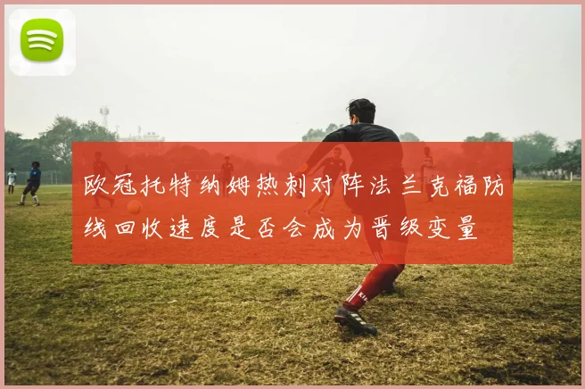 欧冠托特纳姆热刺对阵法兰克福防线回收速度是否会成为晋级变量