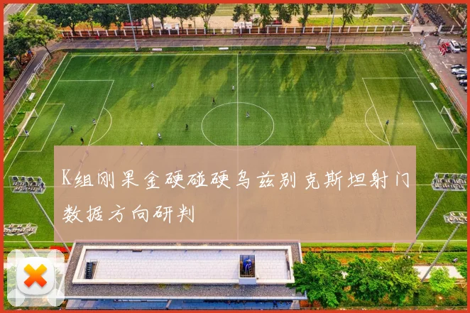 K组刚果金硬碰硬乌兹别克斯坦射门数据方向研判