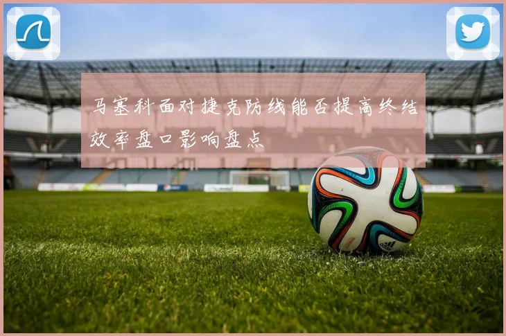 马塞科面对捷克防线能否提高终结效率盘口影响盘点