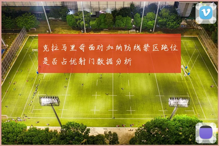 克拉马里奇面对加纳防线禁区跑位是否占优射门数据分析