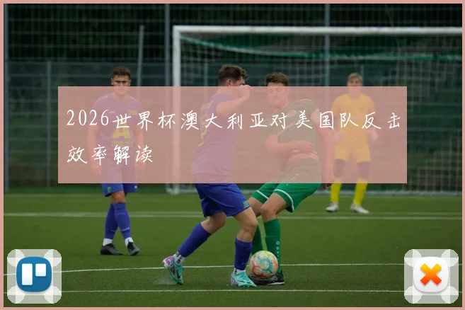 2026世界杯澳大利亚对美国队反击效率解读