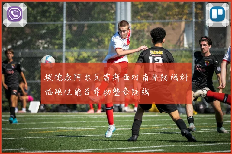 埃德森阿尔瓦雷斯面对南非防线斜插跑位能否牵动整条防线