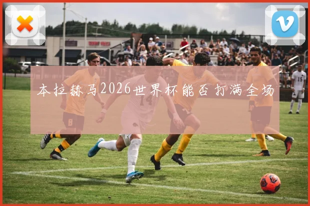本拉赫马2026世界杯能否打满全场