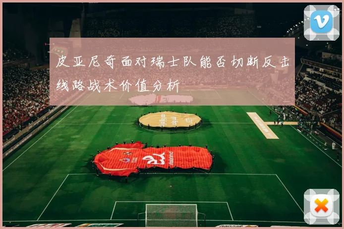 皮亚尼奇面对瑞士队能否切断反击线路战术价值分析
