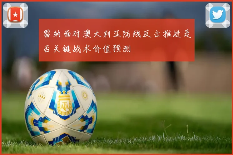 雷纳面对澳大利亚防线反击推进是否关键战术价值预测