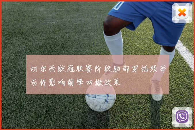 切尔西欧冠联赛阶段肋部穿插频率或将影响前锋回撤效果