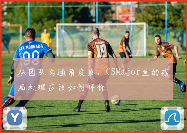 从团队沟通角度看，CSMajor里的残局处理应该如何评价