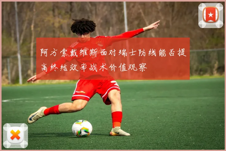 阿方索戴维斯面对瑞士防线能否提高终结效率战术价值观察